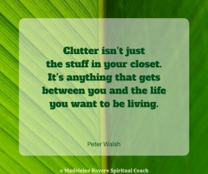 Clutter isn't just the stuff in your closet. It's anything that gets between you and the life you want to be living.